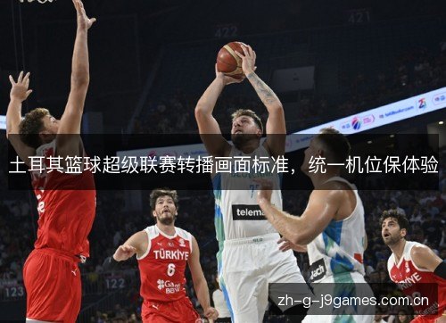 土耳其篮球超级联赛转播画面标准,统一机位保体验 土耳其篮球超级联赛转播画面标准,统一机位保体验