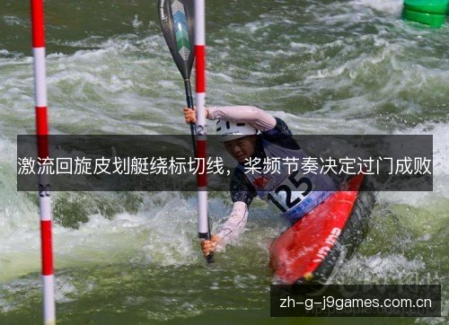 激流回旋皮划艇绕标切线,桨频节奏决定过门成败 激流回旋皮划艇绕标切线,桨频节奏决定过门成败