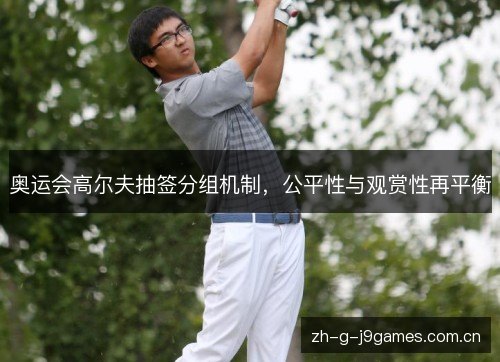 奥运会高尔夫抽签分组机制,公平性与观赏性再平衡 奥运会高尔夫抽签分组机制,公平性与观赏性再平衡