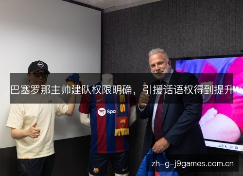 巴塞罗那主帅建队权限明确，引援话语权得到提升