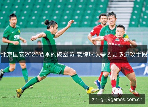 北京国安2026赛季的破密防 老牌球队需要更多进攻手段 北京国安2026赛季的破密防 老牌球队需要更多进攻手段